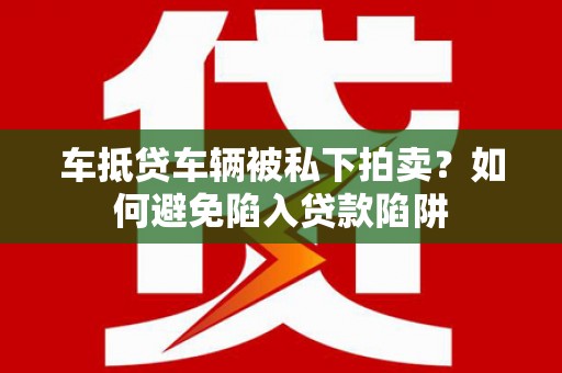 蒸湘车抵贷车辆被私下拍卖？如何避免陷入贷款陷阱