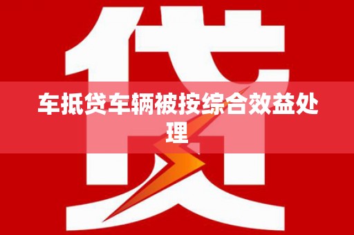 宜宾车抵贷车辆被按综合效益处理