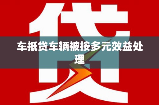 淮上车抵贷车辆被按多元效益处理