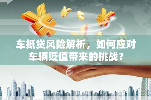 奈曼旗车抵贷风险解析，如何应对车辆贬值带来的挑战？