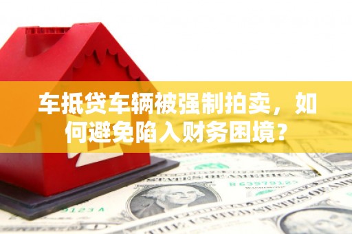 安康车抵贷车辆被强制拍卖，如何避免陷入财务困境？