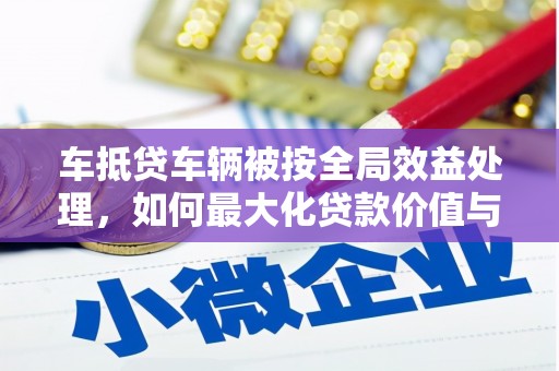 邱县车抵贷车辆被按全局效益处理，如何最大化贷款价值与风险控制