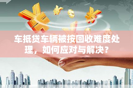 北部新区车抵贷车辆被按回收难度处理，如何应对与解决？
