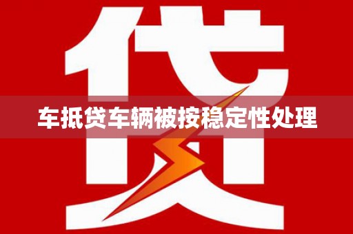 华容车抵贷车辆被按稳定性处理