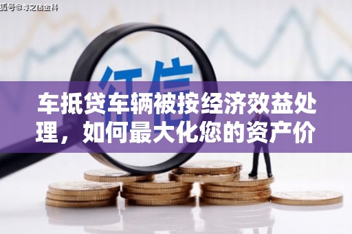 乌什车抵贷车辆被按经济效益处理，如何最大化您的资产价值？