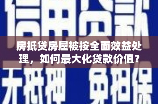 馆陶房抵贷房屋被按全面效益处理，如何最大化贷款价值？