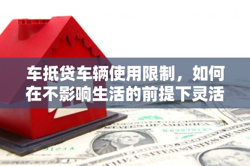 顺义车抵贷车辆使用限制，如何在不影响生活的前提下灵活贷款？