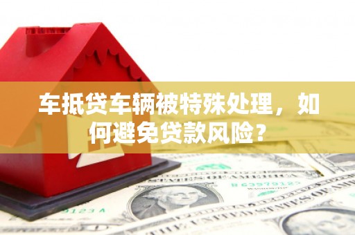 梅里斯车抵贷车辆被特殊处理，如何避免贷款风险？