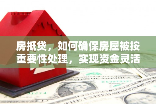 哈巴河房抵贷，如何确保房屋被按重要性处理，实现资金灵活周转？