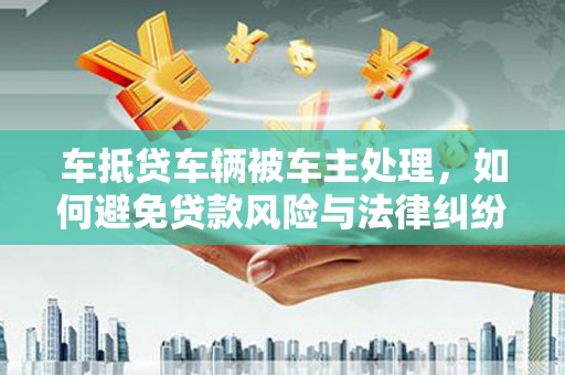 花都车抵贷车辆被车主处理，如何避免贷款风险与法律纠纷？