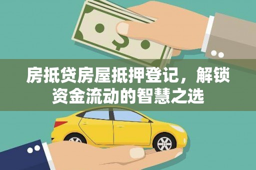 新余房抵贷房屋抵押登记，解锁资金流动的智慧之选