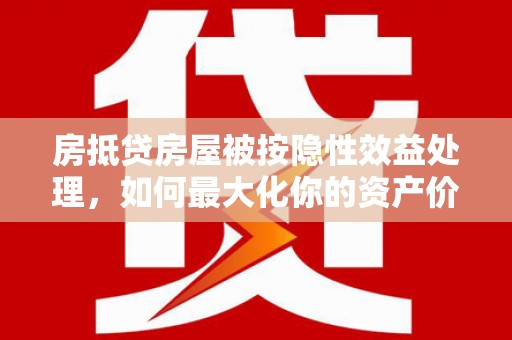 莲都房抵贷房屋被按隐性效益处理，如何最大化你的资产价值？